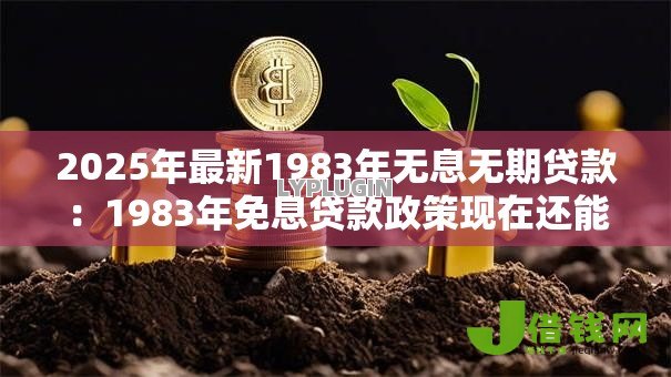 2025年最新1983年无息无期贷款:1983年免息贷款政策现在还能用吗 2025年最新1983年无息无期贷款:1983年免息贷款政策现在还能用吗