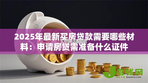 2025年最新买房贷款需要哪些材料:申请房贷需准备什么证件 2025年最新买房贷款需要哪些材料:申请房贷需准备什么证件