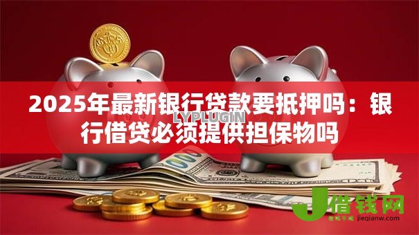 2025年最新银行贷款要抵押吗：银行借贷必须提供担保物吗