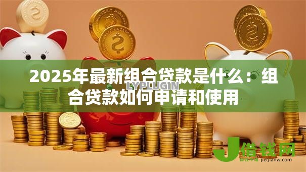 2025年最新组合贷款是什么:组合贷款如何申请和使用 2025年最新组合贷款是什么:组合贷款如何申请和使用