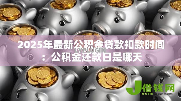 2025年最新公积金贷款扣款时间:公积金还款日是哪天 2025年最新公积金贷款扣款时间:公积金还款日是哪天