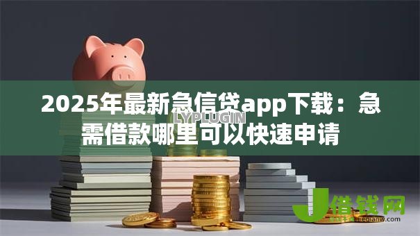 2025年最新急信贷app下载：急需借款哪里可以快速申请