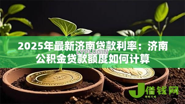 2025年最新济南贷款利率:济南公积金贷款额度如何计算 2025年最新济南贷款利率:济南公积金贷款额度如何计算