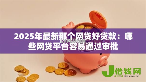 2025年最新那个网贷好贷款:哪些网贷平台容易通过审批 2025年最新那个网贷好贷款:哪些网贷平台容易通过审批