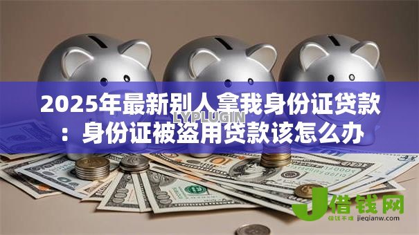 2025年最新别人拿我身份证贷款：身份证被盗用贷款该怎么办