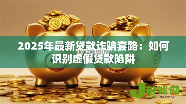 2025年最新贷款诈骗套路：如何识别虚假贷款陷阱