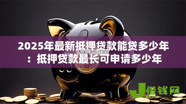 2025年最新抵押贷款能贷多少年:抵押贷款最长可申请多少年 2025年最新抵押贷款能贷多少年:抵押贷款最长可申请多少年