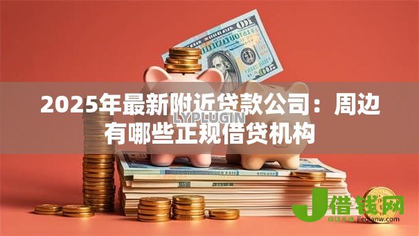 2025年最新附近贷款公司:周边有哪些正规借贷机构 2025年最新附近贷款公司:周边有哪些正规借贷机构