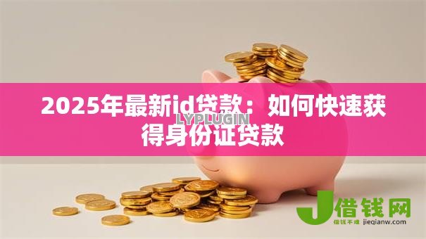 2025年最新id贷款：如何快速获得身份证贷款