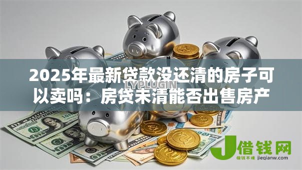 2025年最新贷款没还清的房子可以卖吗：房贷未清能否出售房产