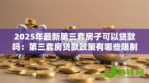 2025年最新第三套房子可以贷款吗:第三套房贷款政策有哪些限制 2025年最新第三套房子可以贷款吗:第三套房贷款政策有哪些限制