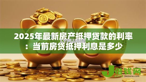 2025年最新房产抵押贷款的利率：当前房贷抵押利息是多少