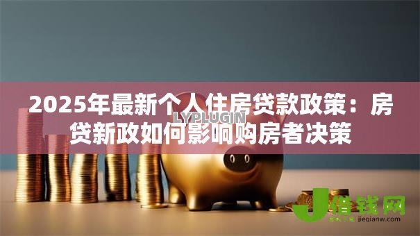2025年最新个人住房贷款政策:房贷新政如何影响购房者决策 2025年最新个人住房贷款政策:房贷新政如何影响购房者决策
