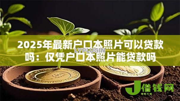 2025年最新户口本照片可以贷款吗:仅凭户口本照片能贷款吗 2025年最新户口本照片可以贷款吗:仅凭户口本照片能贷款吗