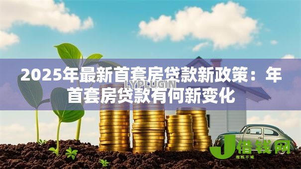 2025年最新首套房贷款新政策:年首套房贷款有何新变化 2025年最新首套房贷款新政策:年首套房贷款有何新变化
