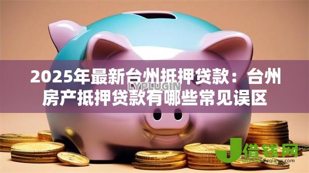 2025年最新台州抵押贷款:台州房产抵押贷款有哪些常见误区 2025年最新台州抵押贷款:台州房产抵押贷款有哪些常见误区