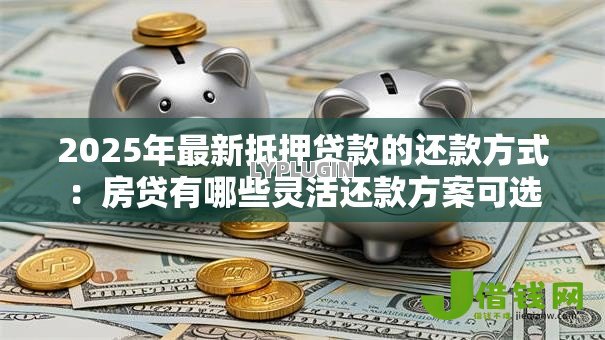 2025年最新抵押贷款的还款方式:房贷有哪些灵活还款方案可选 2025年最新抵押贷款的还款方式:房贷有哪些灵活还款方案可选