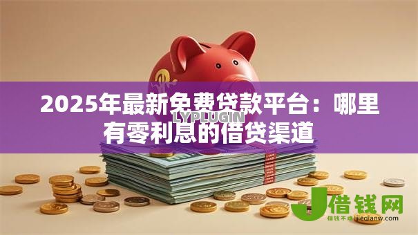 2025年最新免费贷款平台:哪里有零利息的借贷渠道 2025年最新免费贷款平台:哪里有零利息的借贷渠道