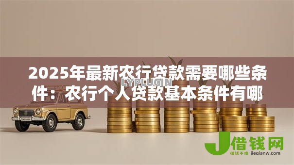 2025年最新农行贷款需要哪些条件：农行个人贷款基本条件有哪些