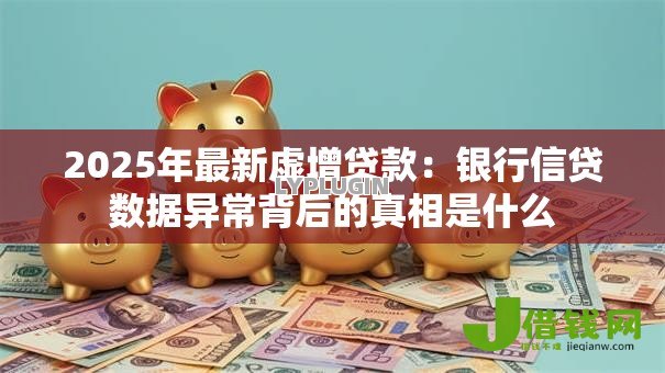 2025年最新虚增贷款：银行信贷数据异常背后的真相是什么