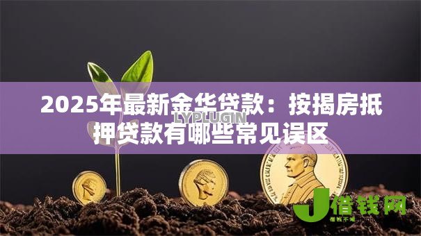 2025年最新金华贷款:按揭房抵押贷款有哪些常见误区 2025年最新金华贷款:按揭房抵押贷款有哪些常见误区