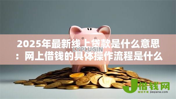 2025年最新线上贷款是什么意思:网上借钱的具体操作流程是什么 2025年最新线上贷款是什么意思:网上借钱的具体操作流程是什么