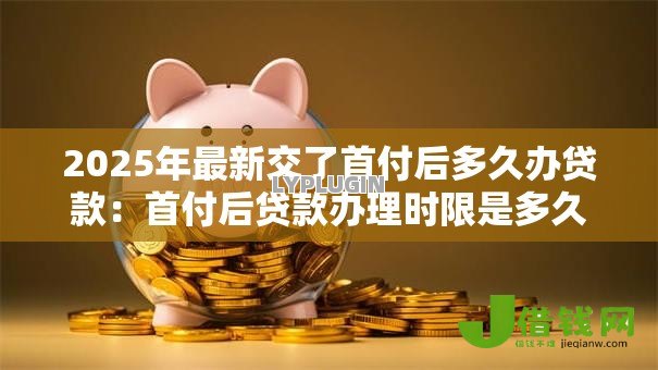 2025年最新交了首付后多久办贷款:首付后贷款办理时限是多久 2025年最新交了首付后多久办贷款:首付后贷款办理时限是多久