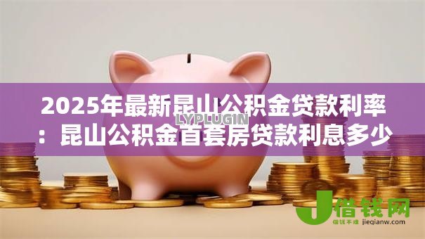 2025年最新昆山公积金贷款利率:昆山公积金首套房贷款利息多少 2025年最新昆山公积金贷款利率:昆山公积金首套房贷款利息多少