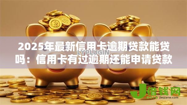 2025年最新信用卡逾期贷款能贷吗:信用卡有过逾期还能申请贷款吗 2025年最新信用卡逾期贷款能贷吗:信用卡有过逾期还能申请贷款吗