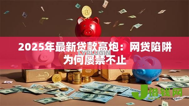 2025年最新贷款高炮:网贷陷阱为何屡禁不止 2025年最新贷款高炮:网贷陷阱为何屡禁不止
