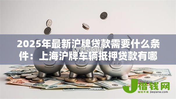 2025年最新沪牌贷款需要什么条件:上海沪牌车辆抵押贷款有哪些要求 2025年最新沪牌贷款需要什么条件:上海沪牌车辆抵押贷款有哪些要求