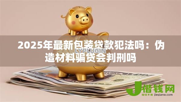 2025年最新包装贷款犯法吗：伪造材料骗贷会判刑吗