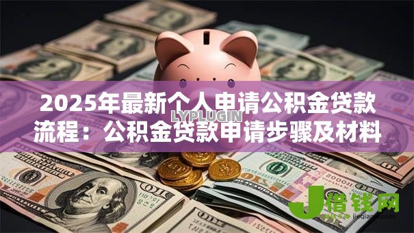 2025年最新个人申请公积金贷款流程:公积金贷款申请步骤及材料清单 2025年最新个人申请公积金贷款流程:公积金贷款申请步骤及材料清单