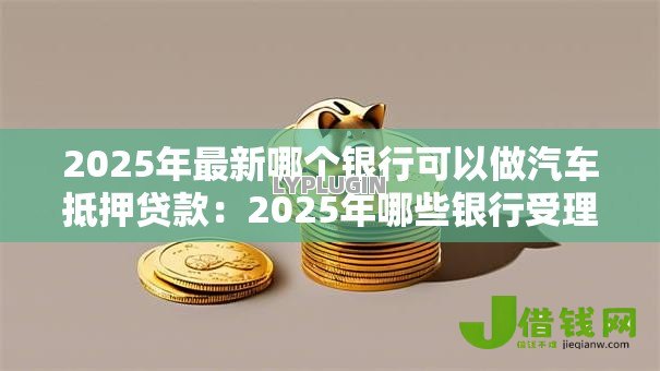 2025年最新哪个银行可以做汽车抵押贷款：2025年哪些银行受理车抵贷业务
