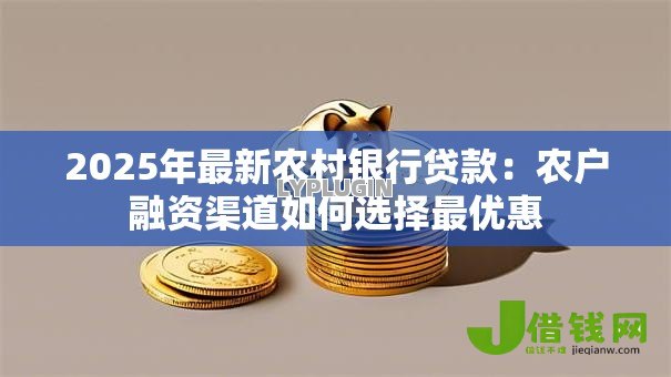 2025年最新农村银行贷款：农户融资渠道如何选择最优惠