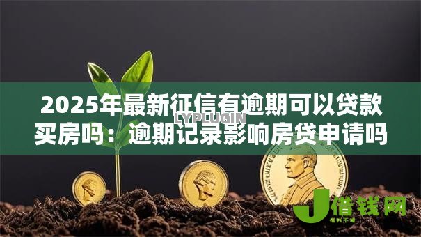 2025年最新征信有逾期可以贷款买房吗:逾期记录影响房贷申请吗 2025年最新征信有逾期可以贷款买房吗:逾期记录影响房贷申请吗