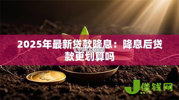 2025年最新贷款降息:降息后贷款更划算吗 2025年最新贷款降息:降息后贷款更划算吗