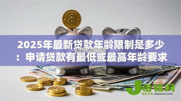 2025年最新贷款年龄限制是多少：申请贷款有最低或最高年龄要求吗