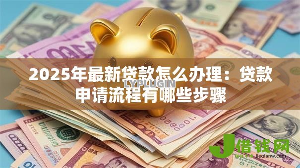 2025年最新贷款怎么办理：贷款申请流程有哪些步骤