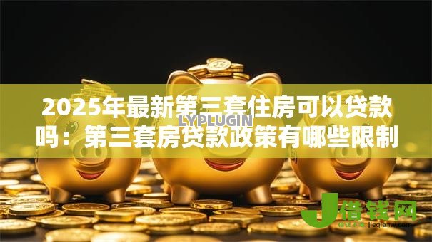 2025年最新第三套住房可以贷款吗:第三套房贷款政策有哪些限制 2025年最新第三套住房可以贷款吗:第三套房贷款政策有哪些限制