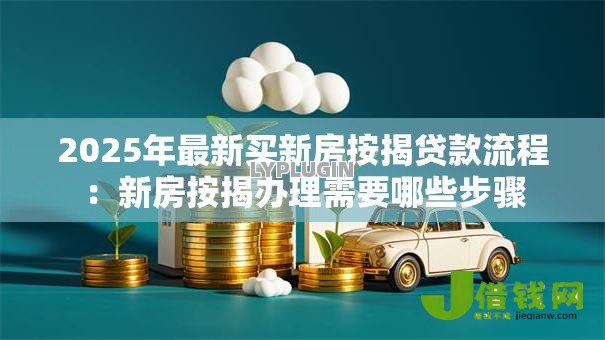 2025年最新买新房按揭贷款流程：新房按揭办理需要哪些步骤
