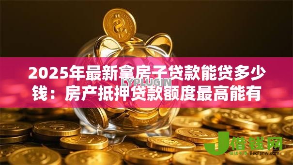 2025年最新拿房子贷款能贷多少钱:房产抵押贷款额度最高能有多少 2025年最新拿房子贷款能贷多少钱:房产抵押贷款额度最高能有多少