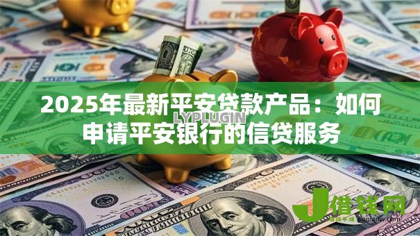 2025年最新平安贷款产品：如何申请平安银行的信贷服务