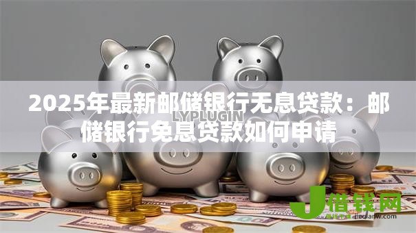2025年最新邮储银行无息贷款：邮储银行免息贷款如何申请