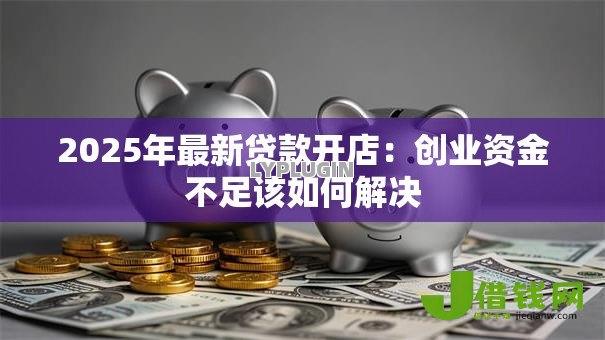 2025年最新贷款开店：创业资金不足该如何解决