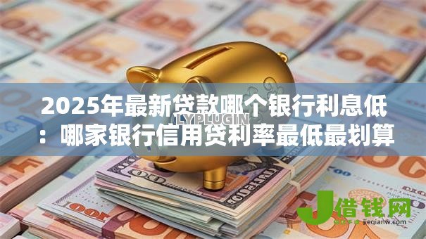 2025年最新贷款哪个银行利息低：哪家银行信用贷利率最低最划算
