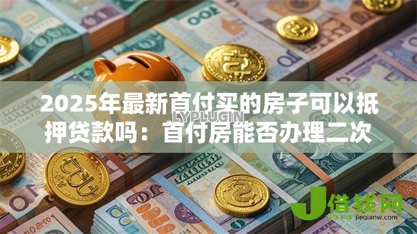 2025年最新首付买的房子可以抵押贷款吗：首付房能否办理二次抵押贷款