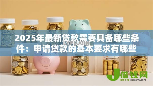 2025年最新贷款需要具备哪些条件：申请贷款的基本要求有哪些