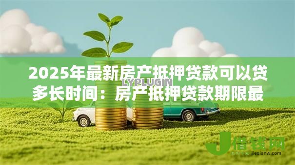2025年最新房产抵押贷款可以贷多长时间：房产抵押贷款期限最长可达多少年