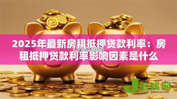 2025年最新房租抵押贷款利率:房租抵押贷款利率影响因素是什么 2025年最新房租抵押贷款利率:房租抵押贷款利率影响因素是什么